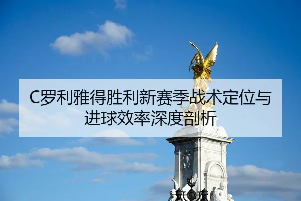 C罗利雅得胜利新赛季战术定位与进球效率深度剖析
