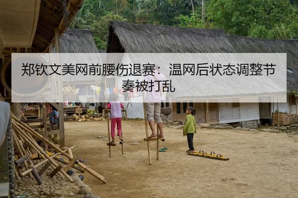 郑钦文美网前腰伤退赛：温网后状态调整节奏被打乱