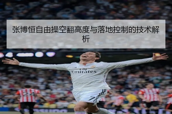 张博恒自由操空翻高度与落地控制的技术解析