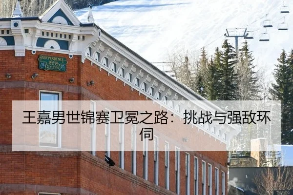 王嘉男世锦赛卫冕之路：挑战与强敌环伺