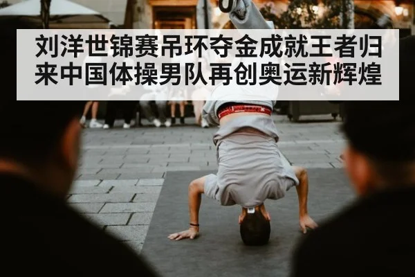 刘洋世锦赛吊环夺金成就王者归来中国体操男队再创奥运新辉煌