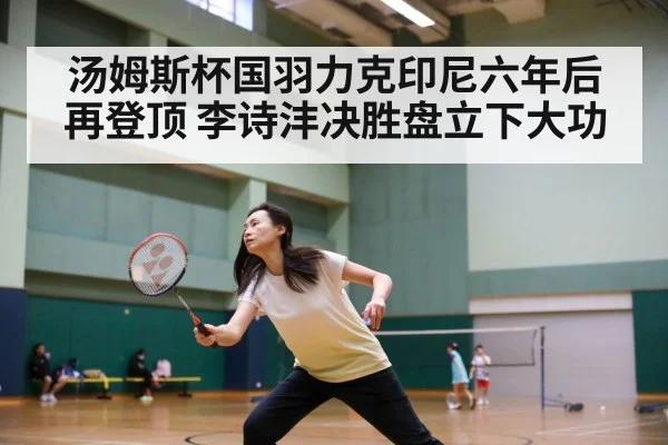 汤姆斯杯国羽力克印尼六年后再登顶 李诗沣决胜盘立下大功