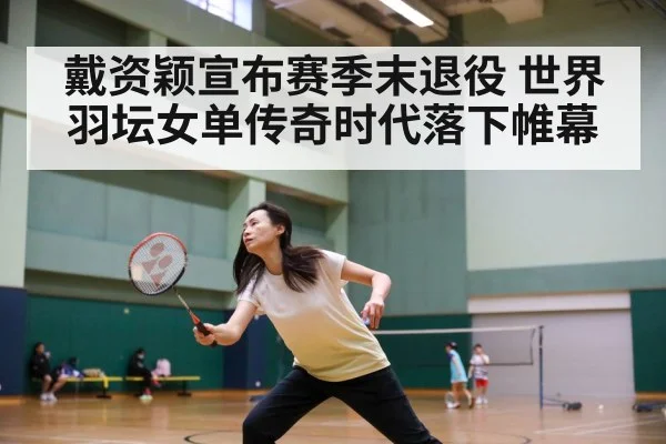 戴资颖宣布赛季末退役 世界羽坛女单传奇时代落下帷幕