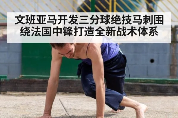 文班亚马开发三分球绝技马刺围绕法国中锋打造全新战术体系