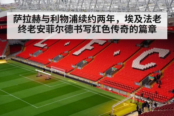萨拉赫与利物浦续约两年，埃及法老终老安菲尔德书写红色传奇的篇章