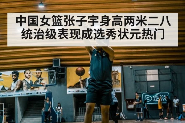中国女篮张子宇身高两米二八统治级表现成选秀状元热门
