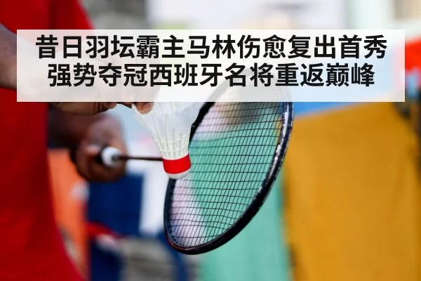 昔日羽坛霸主马林伤愈复出首秀强势夺冠西班牙名将重返巅峰