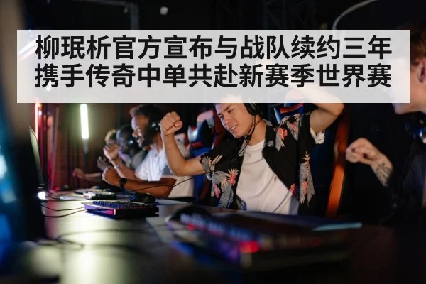 柳珉析官方宣布与战队续约三年携手传奇中单共赴新赛季世界赛