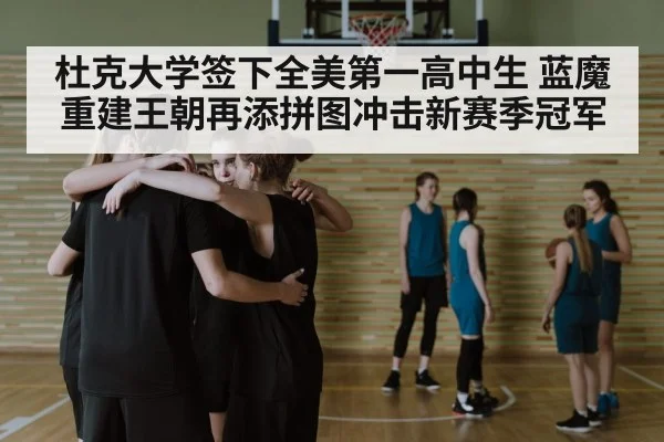 杜克大学签下全美第一高中生 蓝魔重建王朝再添拼图冲击新赛季冠军
