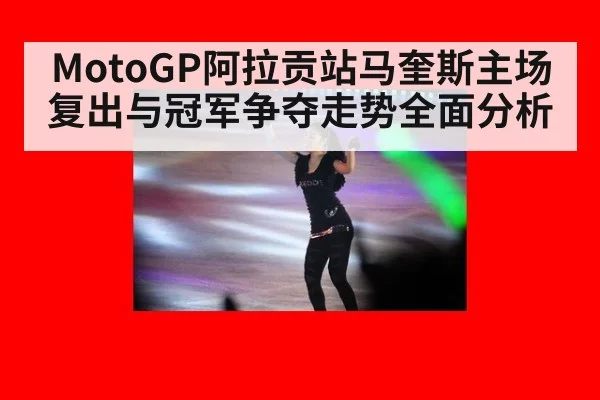 MotoGP阿拉贡站马奎斯主场复出与冠军争夺走势全面分析