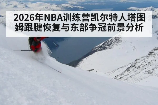 2026年NBA训练营凯尔特人塔图姆跟腱恢复与东部争冠前景分析